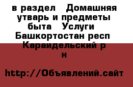  в раздел : Домашняя утварь и предметы быта » Услуги . Башкортостан респ.,Караидельский р-н